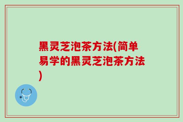 黑灵芝泡茶方法(简单易学的黑灵芝泡茶方法)