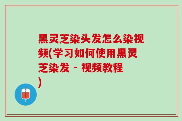 黑灵芝染头发怎么染视频(学习如何使用黑灵芝染发 - 视频教程) 黑灵芝染头发怎么染视频(学习如何使用黑灵芝染发 - 视频教程)
