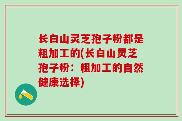 长白山灵芝孢子粉都是粗加工的(长白山灵芝孢子粉：粗加工的自然健康选择)