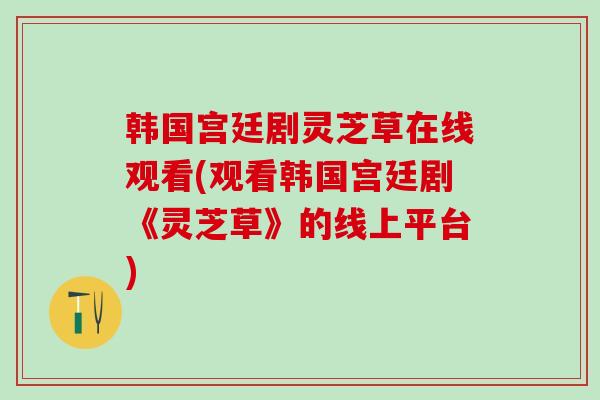 韩国宫廷剧灵芝草在线观看(观看韩国宫廷剧《灵芝草》的线上平台)