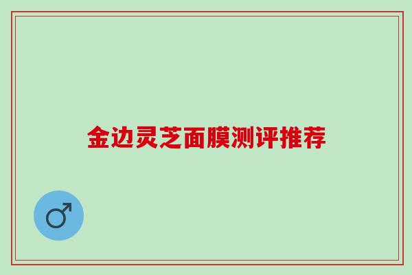 金边灵芝面膜测评推荐