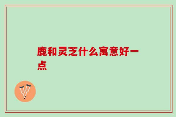鹿和灵芝什么寓意好一点