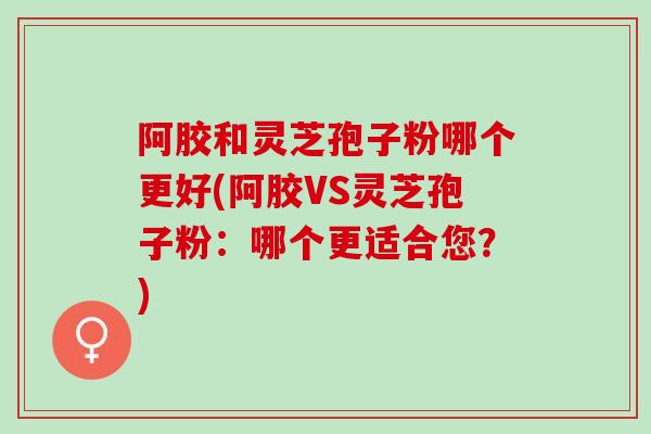 阿胶和灵芝孢子粉哪个更好(阿胶VS灵芝孢子粉：哪个更适合您？)