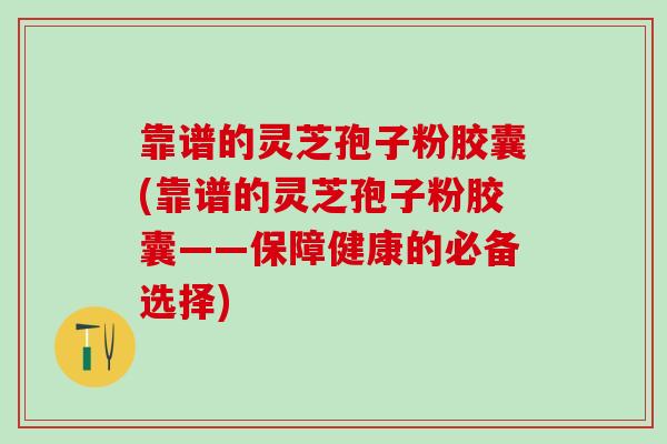 靠谱的灵芝孢子粉胶囊(靠谱的灵芝孢子粉胶囊——保障健康的必备选择)