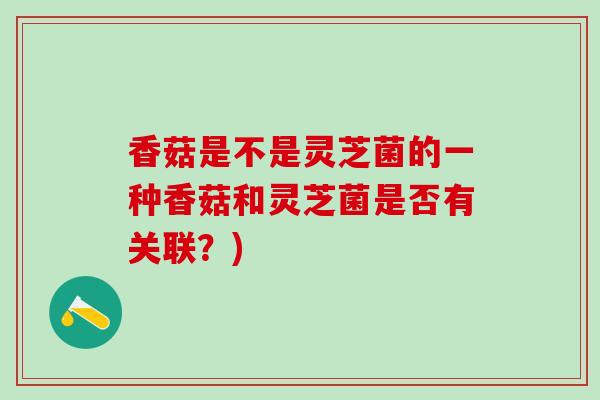 香菇是不是灵芝菌的一种香菇和灵芝菌是否有关联？)