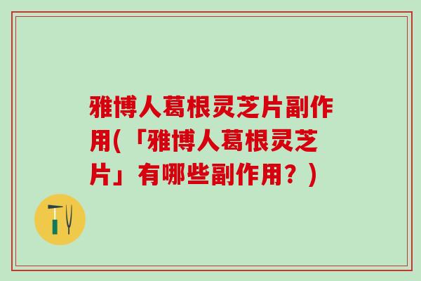 雅博人葛根灵芝片副作用(「雅博人葛根灵芝片」有哪些副作用？)