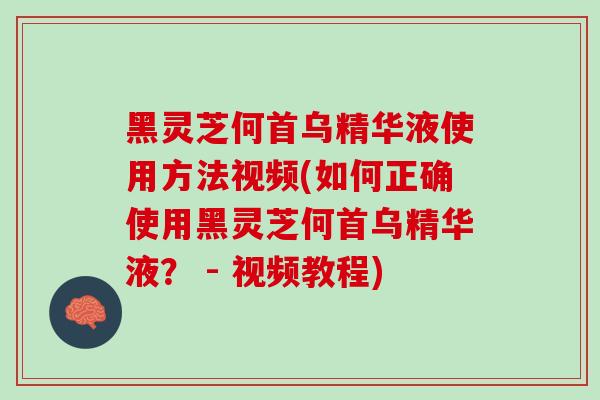 黑灵芝何首乌精华液使用方法视频(如何正确使用黑灵芝何首乌精华液？ - 视频教程)