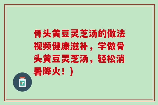 骨头黄豆灵芝汤的做法视频健康滋补，学做骨头黄豆灵芝汤，轻松消暑降火！)