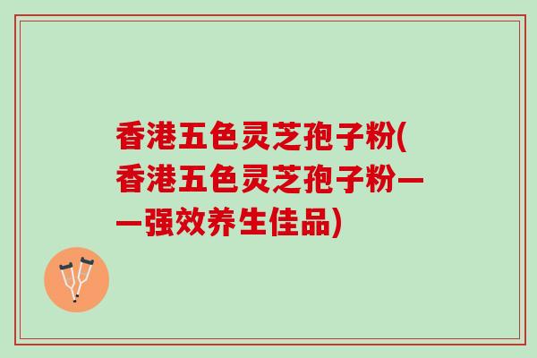 香港五色灵芝孢子粉(香港五色灵芝孢子粉——强效养生佳品)