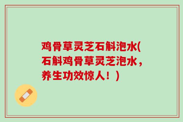 鸡骨草灵芝石斛泡水(石斛鸡骨草灵芝泡水，养生功效惊人！)