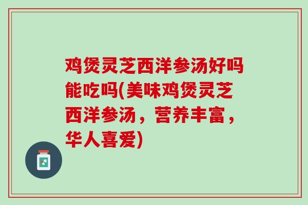 鸡煲灵芝西洋参汤好吗能吃吗(美味鸡煲灵芝西洋参汤，营养丰富，华人喜爱)