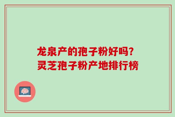 龙泉产的孢子粉好吗？灵芝孢子粉产地排行榜
