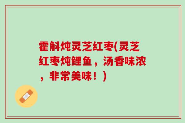 霍斛炖灵芝红枣(灵芝红枣炖鲤鱼，汤香味浓，非常美味！)