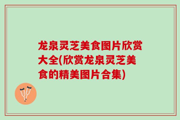 龙泉灵芝美食图片欣赏大全(欣赏龙泉灵芝美食的精美图片合集)