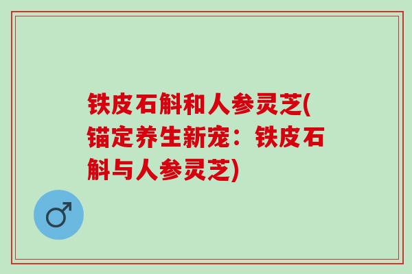 铁皮石斛和人参灵芝(锚定养生新宠：铁皮石斛与人参灵芝)
