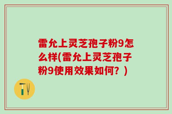 雷允上灵芝孢子粉9怎么样(雷允上灵芝孢子粉9使用效果如何？)