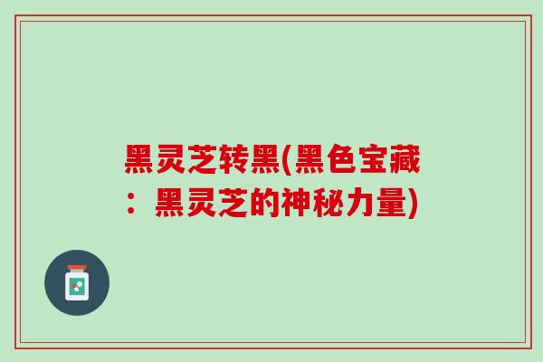 黑灵芝转黑(黑色宝藏：黑灵芝的神秘力量)