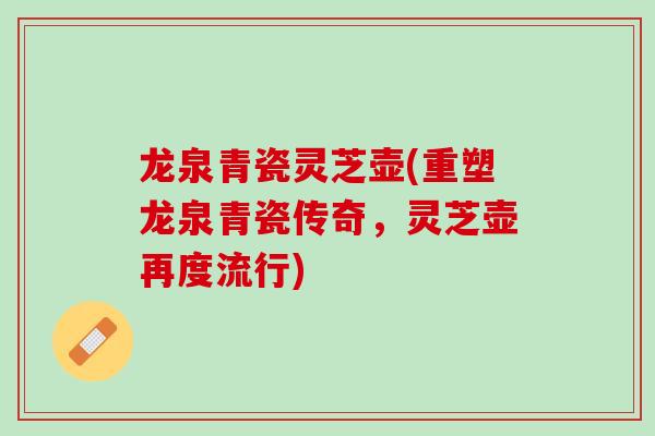 龙泉青瓷灵芝壶(重塑龙泉青瓷传奇，灵芝壶再度流行)