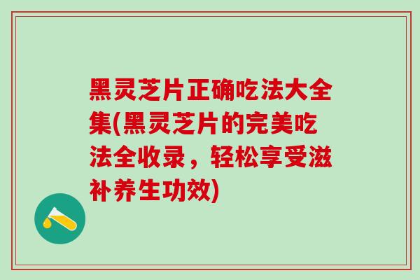 黑灵芝片正确吃法大全集(黑灵芝片的完美吃法全收录，轻松享受滋补养生功效)