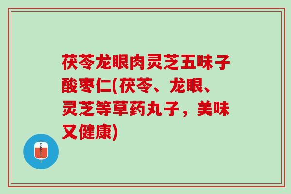 茯苓龙眼肉灵芝五味子酸枣仁(茯苓、龙眼、灵芝等草药丸子，美味又健康)