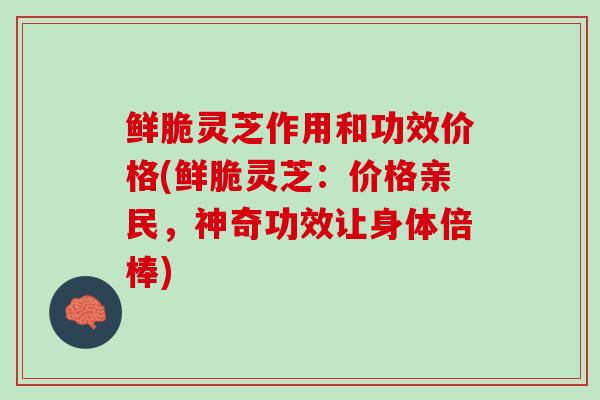 鲜脆灵芝作用和功效价格(鲜脆灵芝:价格亲民,神奇功效让身体倍棒) 鲜脆灵芝作用和功效价格(鲜脆灵芝:价格亲民,神奇功效让身体倍棒)