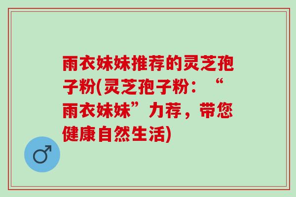 雨衣妹妹推荐的灵芝孢子粉(灵芝孢子粉：“雨衣妹妹”力荐，带您健康自然生活)