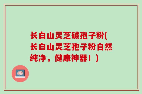 长白山灵芝破孢子粉(长白山灵芝孢子粉自然纯净，健康神器！)