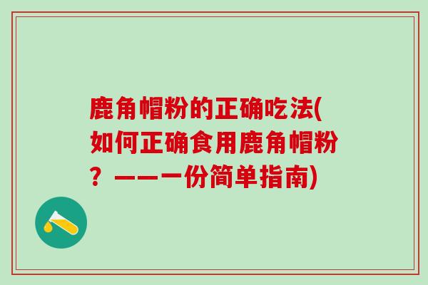 鹿角帽粉的正确吃法(如何正确食用鹿角帽粉？——一份简单指南)