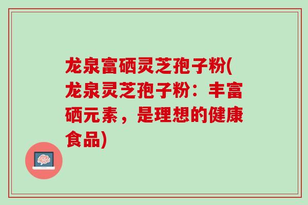 龙泉富硒灵芝孢子粉(龙泉灵芝孢子粉：丰富硒元素，是理想的健康食品)