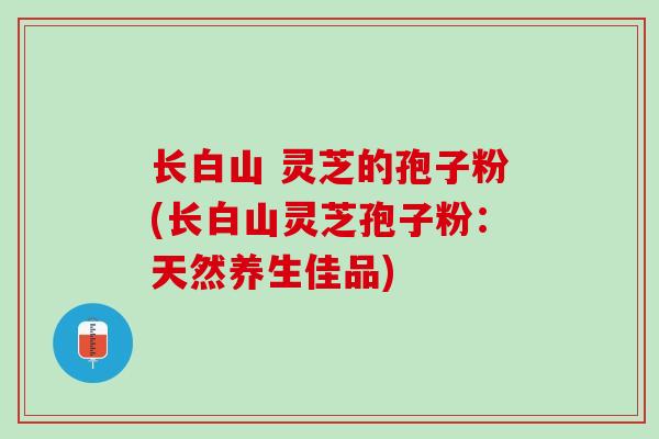 长白山 灵芝的孢子粉(长白山灵芝孢子粉：天然养生佳品)