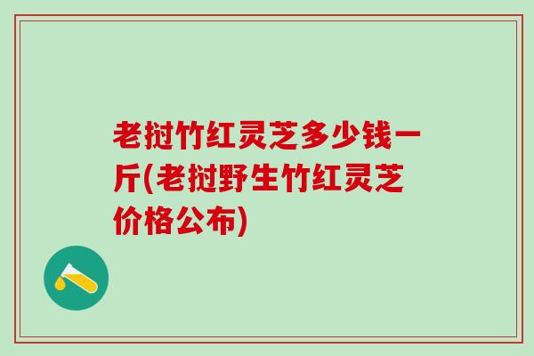 老挝竹红灵芝多少钱一斤(老挝野生竹红灵芝价格公布)