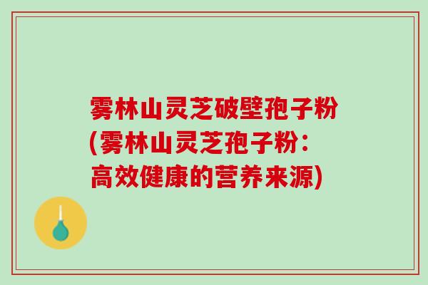 雾林山灵芝破壁孢子粉(雾林山灵芝孢子粉：高效健康的营养来源)
