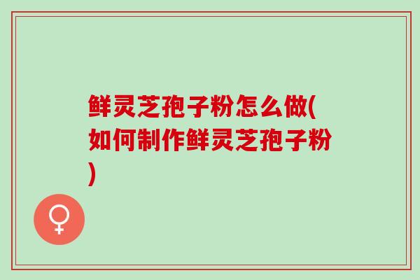 鲜灵芝孢子粉怎么做(如何制作鲜灵芝孢子粉) 鲜灵芝孢子粉怎么做(如何制作鲜灵芝孢子粉)