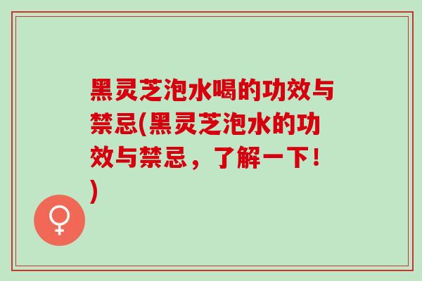 黑灵芝泡水喝的功效与禁忌(黑灵芝泡水的功效与禁忌，了解一下！)