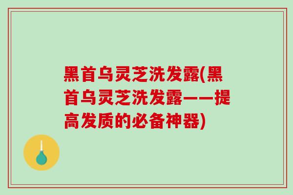 黑首乌灵芝洗发露(黑首乌灵芝洗发露——提高发质的必备神器)