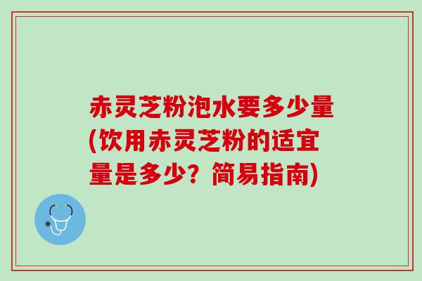 赤灵芝粉泡水要多少量(饮用赤灵芝粉的适宜量是多少?简易指南) 赤灵芝粉泡水要多少量(饮用赤灵芝粉的适宜量是多少?简易指南)