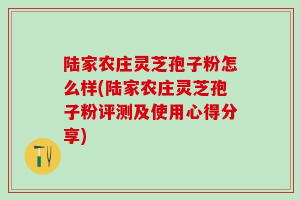 陆家农庄灵芝孢子粉怎么样(陆家农庄灵芝孢子粉评测及使用心得分享)