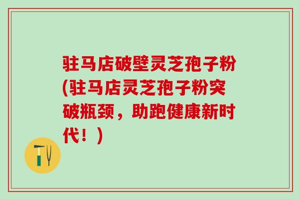 驻马店破壁灵芝孢子粉(驻马店灵芝孢子粉突破瓶颈，助跑健康新时代！)