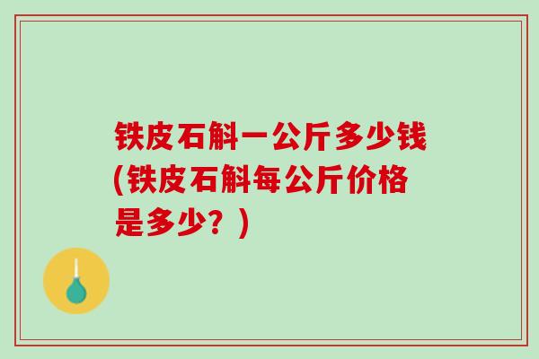 铁皮石斛一公斤多少钱(铁皮石斛每公斤价格是多少？)