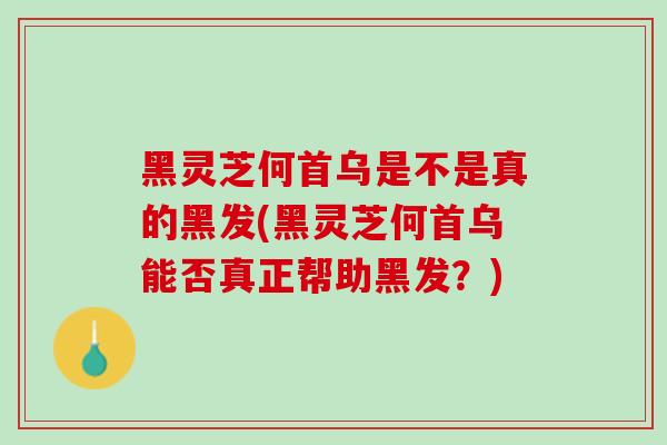 黑灵芝何首乌是不是真的黑发(黑灵芝何首乌能否真正帮助黑发？)