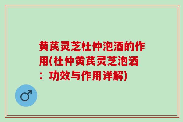 黄芪灵芝杜仲泡酒的作用(杜仲黄芪灵芝泡酒：功效与作用详解)