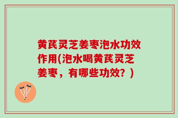 黄芪灵芝姜枣泡水功效作用(泡水喝黄芪灵芝姜枣，有哪些功效？)