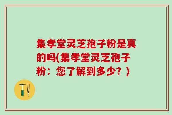 集孝堂灵芝孢子粉是真的吗(集孝堂灵芝孢子粉：您了解到多少？)