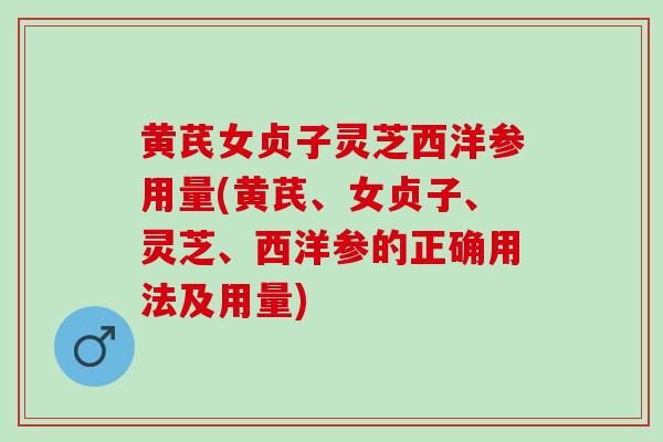 黄芪女贞子灵芝西洋参用量(黄芪、女贞子、灵芝、西洋参的正确用法及用量)