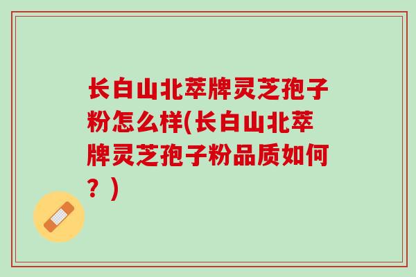 长白山北萃牌灵芝孢子粉怎么样(长白山北萃牌灵芝孢子粉品质如何?) 长白山北萃牌灵芝孢子粉怎么样(长白山北萃牌灵芝孢子粉品质如何?)