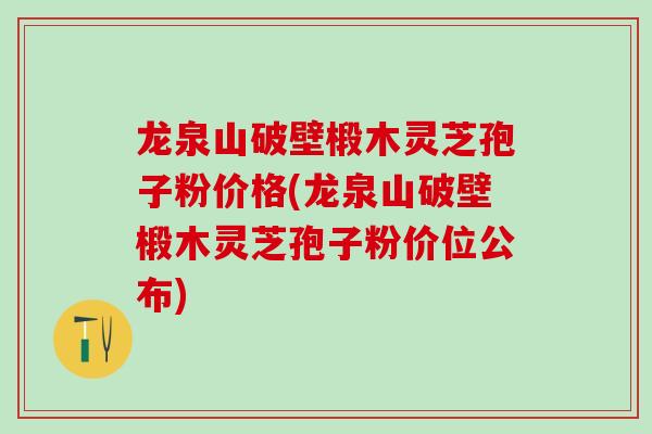 龙泉山破壁椴木灵芝孢子粉价格(龙泉山破壁椴木灵芝孢子粉价位公布)