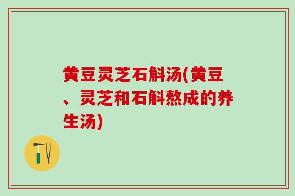 黄豆灵芝石斛汤(黄豆、灵芝和石斛熬成的养生汤)