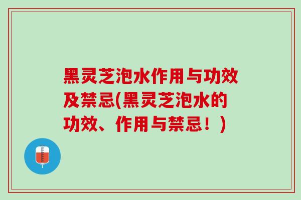 黑灵芝泡水作用与功效及禁忌(黑灵芝泡水的功效、作用与禁忌！)