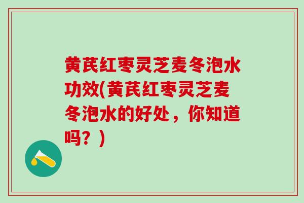 黄芪红枣灵芝麦冬泡水功效(黄芪红枣灵芝麦冬泡水的好处，你知道吗？)