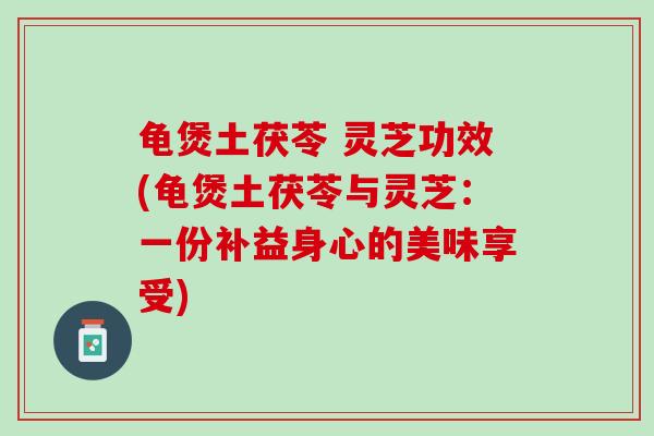 龟煲土茯苓 灵芝功效(龟煲土茯苓与灵芝：一份补益身心的美味享受)